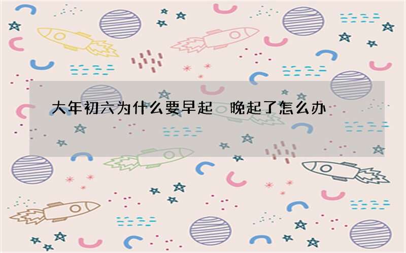 大年初六为什么要早起 晚起了怎么办